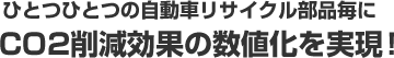 ひとつひとつの自動車リサイクル部品毎にCO2削減効果の数値化を実現!